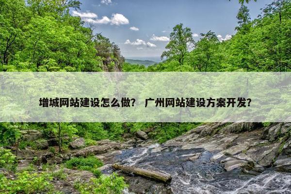 增城网站建设怎么做？ 广州网站建设方案开发？