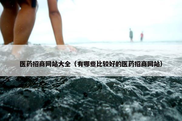 医药招商网站大全（有哪些比较好的医药招商网站）