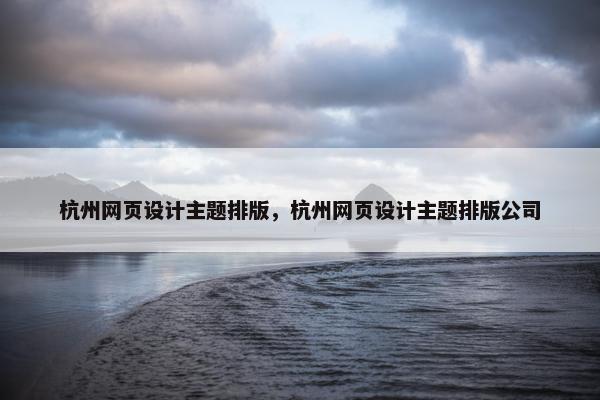 杭州网页设计主题排版，杭州网页设计主题排版公司