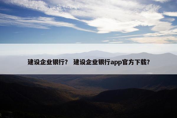 建设企业银行？ 建设企业银行app官方下载？