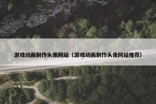游戏动画制作头像网站（游戏动画制作头像网站推荐）