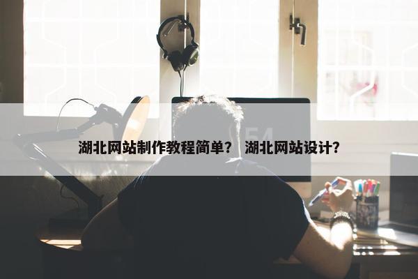 湖北网站制作教程简单？ 湖北网站设计？
