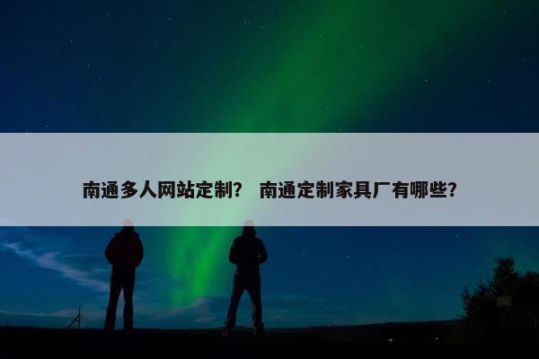 南通多人网站定制？ 南通定制家具厂有哪些？