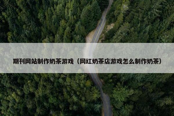 期刊网站制作奶茶游戏（网红奶茶店游戏怎么制作奶茶）