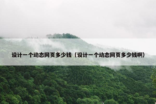 设计一个动态网页多少钱（设计一个动态网页多少钱啊）
