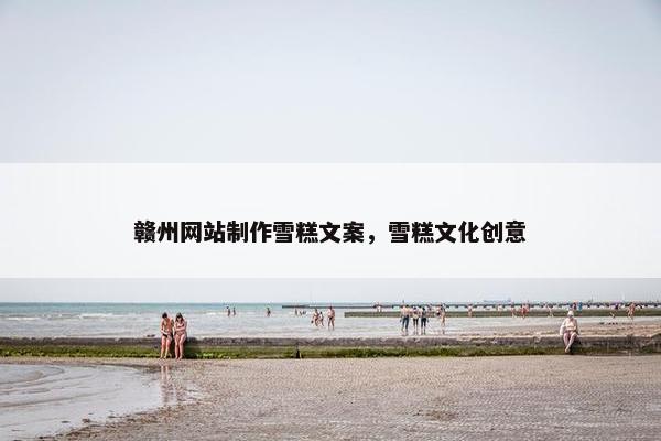 赣州网站制作雪糕文案，雪糕文化创意
