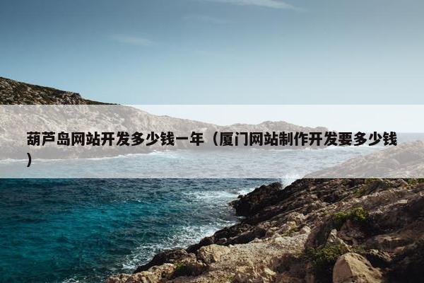 葫芦岛网站开发多少钱一年（厦门网站制作开发要多少钱）