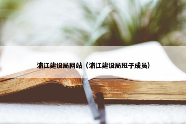 浦江建设局网站（浦江建设局班子成员）