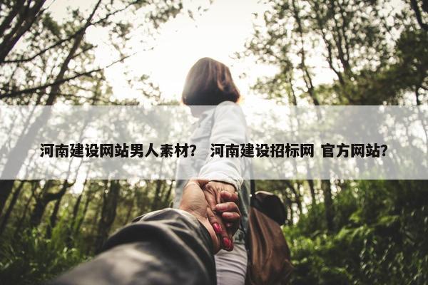 河南建设网站男人素材？ 河南建设招标网 官方网站？