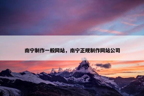 南宁制作一般网站，南宁正规制作网站公司