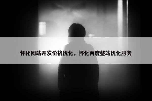 怀化网站开发价格优化，怀化百度整站优化服务