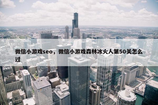 微信小游戏seo，微信小游戏森林冰火人第50关怎么过