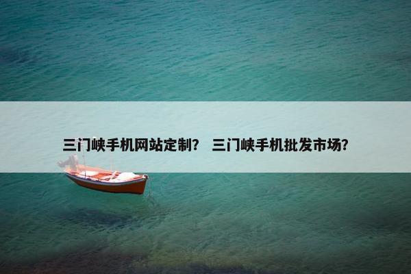 三门峡手机网站定制？ 三门峡手机批发市场？