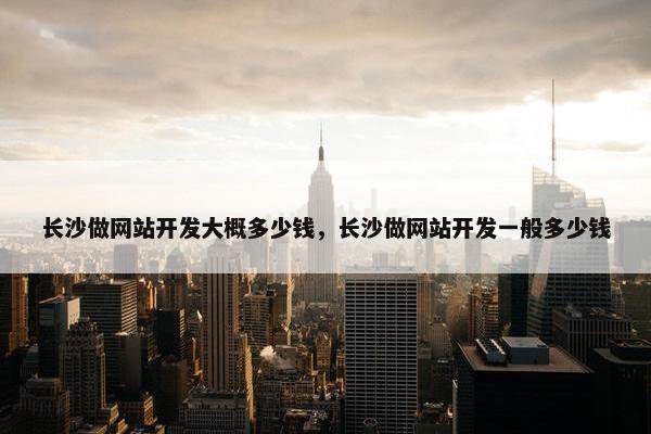 长沙做网站开发大概多少钱，长沙做网站开发一般多少钱