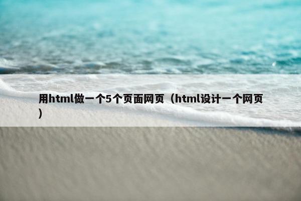 用html做一个5个页面网页（html设计一个网页）