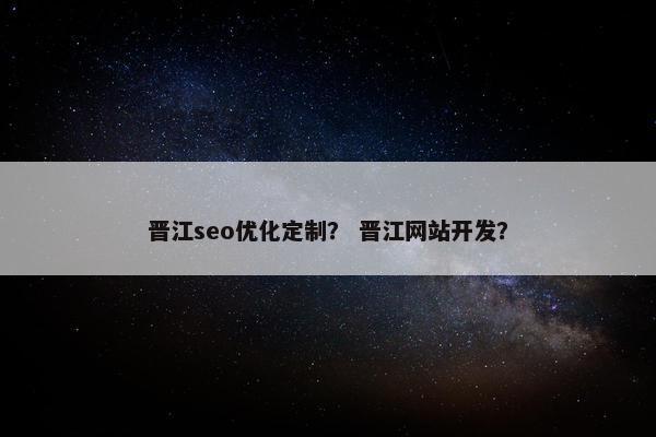 晋江seo优化定制？ 晋江网站开发？