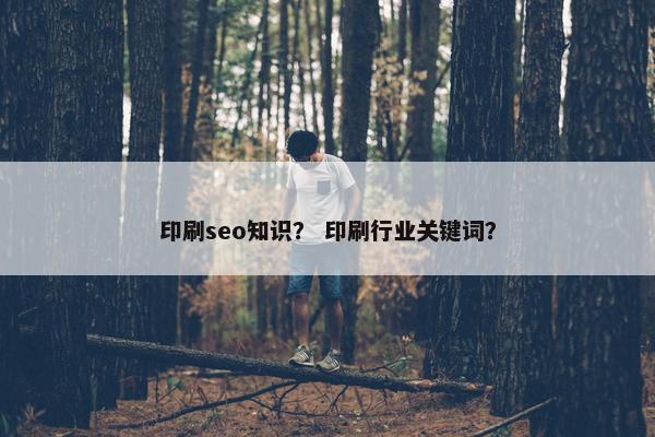 印刷seo知识？ 印刷行业关键词？