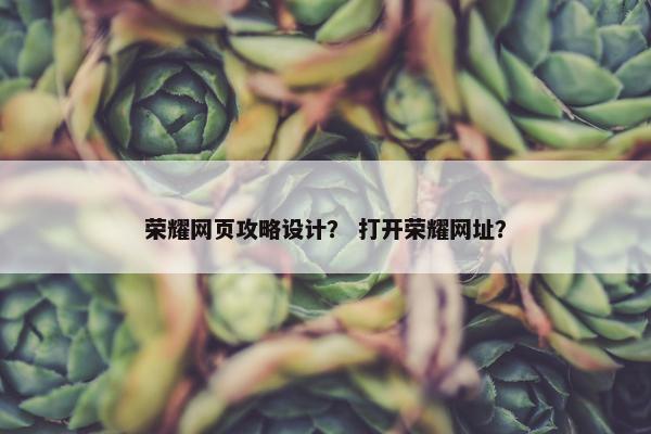 荣耀网页攻略设计？ 打开荣耀网址？