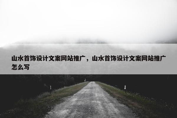 山水首饰设计文案网站推广，山水首饰设计文案网站推广怎么写