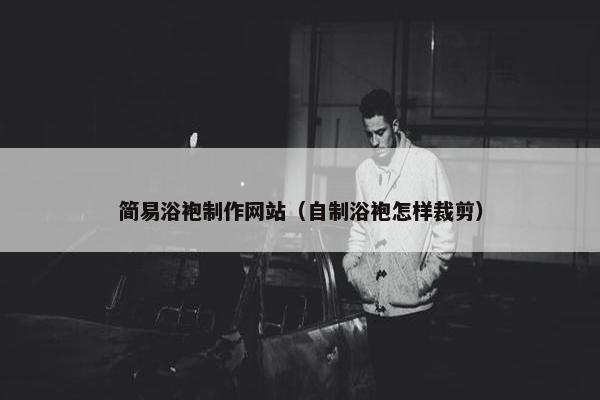 简易浴袍制作网站（自制浴袍怎样裁剪）