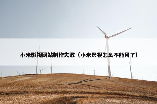 小米影视网站制作失败（小米影视怎么不能用了）