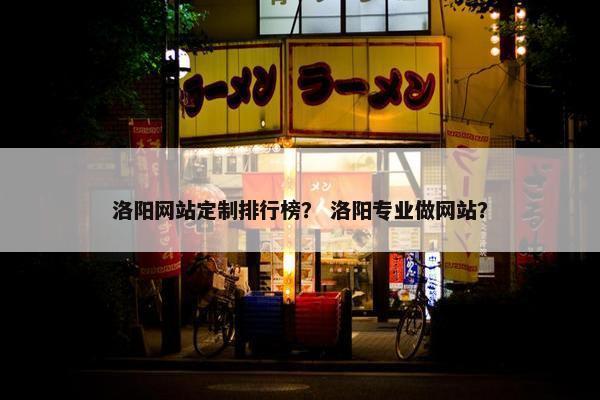 洛阳网站定制排行榜？ 洛阳专业做网站？