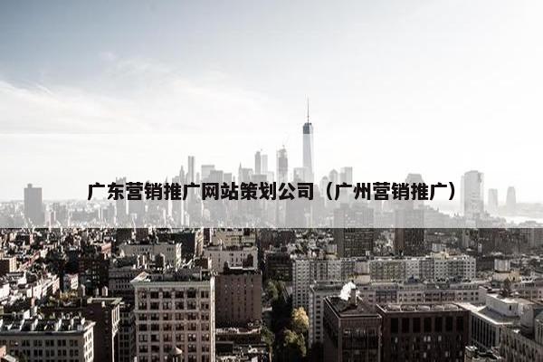 广东营销推广网站策划公司（广州营销推广）