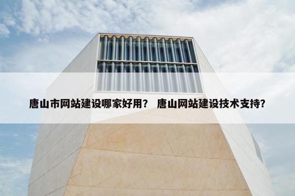 唐山市网站建设哪家好用？ 唐山网站建设技术支持？