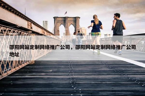 邵阳网站定制网络推广公司，邵阳网站定制网络推广公司地址