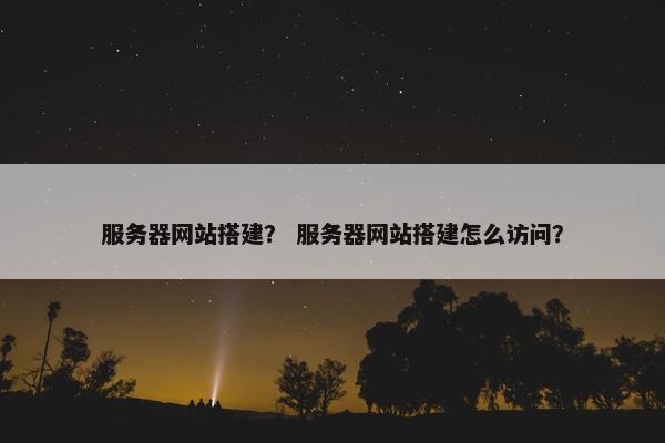服务器网站搭建？ 服务器网站搭建怎么访问？