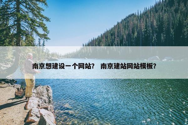 南京想建设一个网站？ 南京建站网站模板？