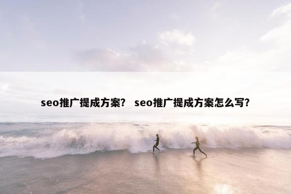 seo推广提成方案？ seo推广提成方案怎么写？