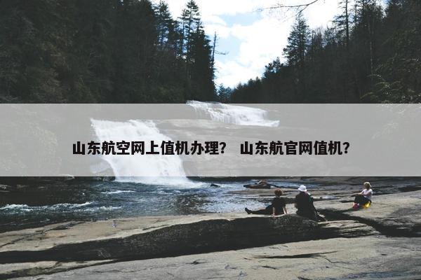 山东航空网上值机办理？ 山东航官网值机？