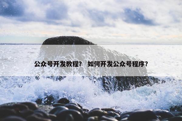公众号开发教程？ 如何开发公众号程序？