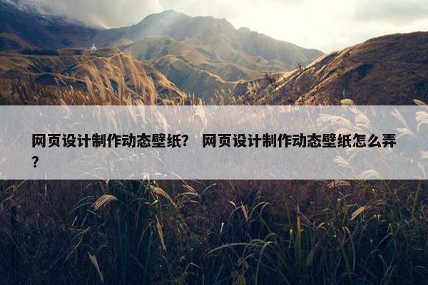 网页设计制作动态壁纸？ 网页设计制作动态壁纸怎么弄？