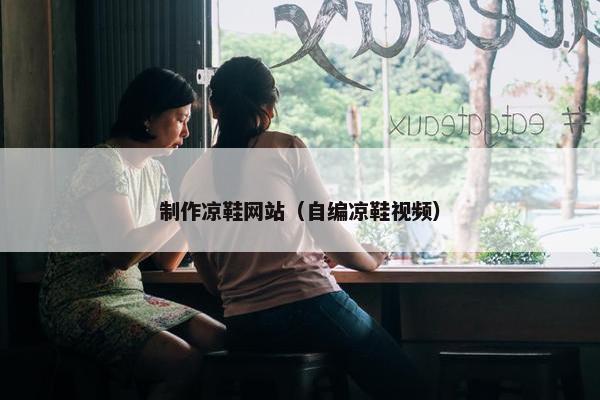 制作凉鞋网站（自编凉鞋视频）