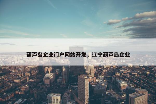 葫芦岛企业门户网站开发，辽宁葫芦岛企业