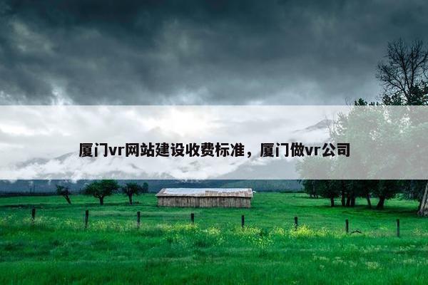 厦门vr网站建设收费标准，厦门做vr公司