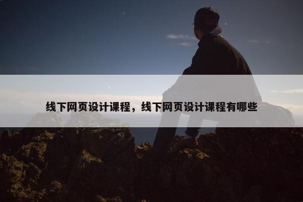 线下网页设计课程，线下网页设计课程有哪些