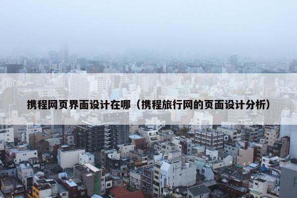 携程网页界面设计在哪（携程旅行网的页面设计分析）