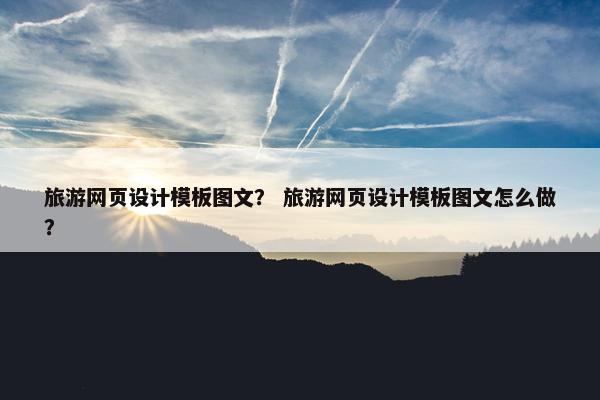 旅游网页设计模板图文？ 旅游网页设计模板图文怎么做？