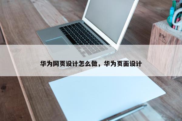 华为网页设计怎么做，华为页面设计