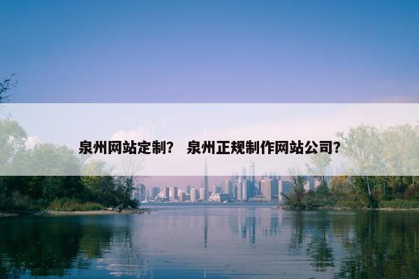 泉州网站定制？ 泉州正规制作网站公司？