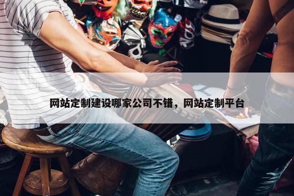 网站定制建设哪家公司不错，网站定制平台