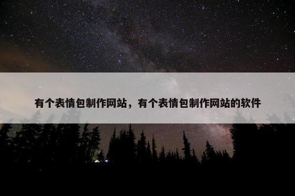 有个表情包制作网站，有个表情包制作网站的软件