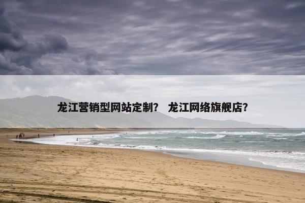 龙江营销型网站定制？ 龙江网络旗舰店？