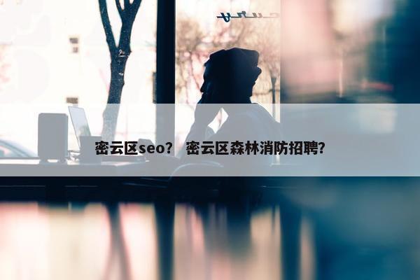 密云区seo？ 密云区森林消防招聘？