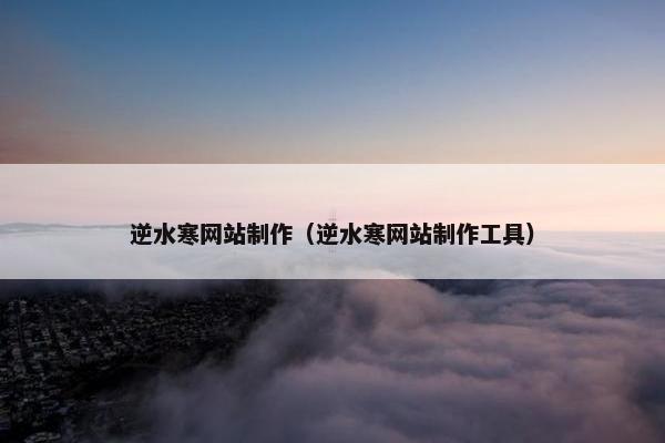 逆水寒网站制作（逆水寒网站制作工具）