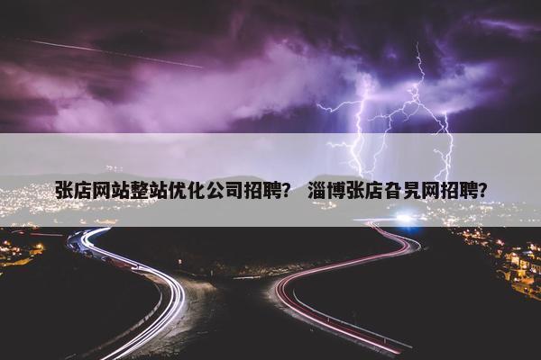 张店网站整站优化公司招聘？ 淄博张店旮旯网招聘？