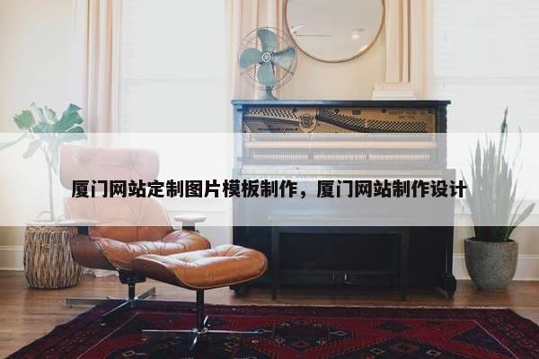 厦门网站定制图片模板制作，厦门网站制作设计